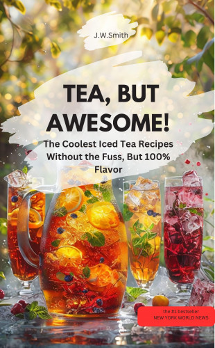 J.W.Smith J.W.Smith: TEA, BUT AWESOME!! The Coolest Iced Tea Recipes Without the Fuss, But 100% Flavor