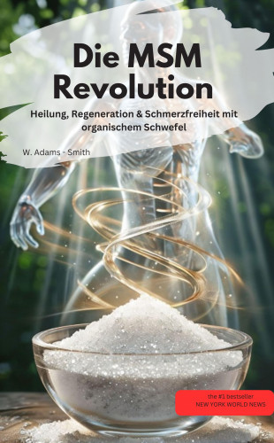 W. Adams - Smith W. Adams - Smith: Die MSM-Revolution Heilung, Regeneration & Schmerzfreiheit mit organischem Schwefel