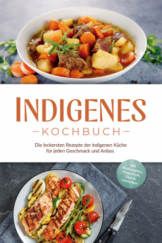 Liselotte Tenas: Indigenes Kochbuch: Die leckersten Rezepte der indigenen Küche für jeden Geschmack und Anlass - inkl. Brotrezepten, Fingerfood, Dips & Getränken