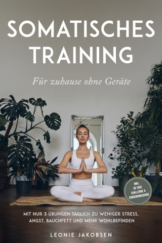 Leonie Jakobsen: Somatisches Training für zuhause ohne Geräte: Mit nur 3 Übungen täglich zu weniger Stress, Angst, Bauchfett und mehr Wohlbefinden - inkl. 30 Tage Challenge & Ernährungsguide