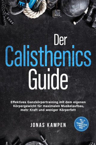 Jonas Kampen: Der Calisthenics Guide: Effektives Ganzkörpertraining mit dem eigenen Körpergewicht für maximalen Muskelaufbau, mehr Kraft und weniger Körperfett - inkl. 21 Tage Trainingsplan & Mobility Guide