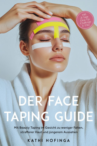 Kathi Hofinga: Der Face Taping Guide: Mit Beauty Taping im Gesicht zu weniger Falten, strafferer Haut und jüngerem Aussehen - inkl. 21 Tage Glow-Up Challenge & FAQ