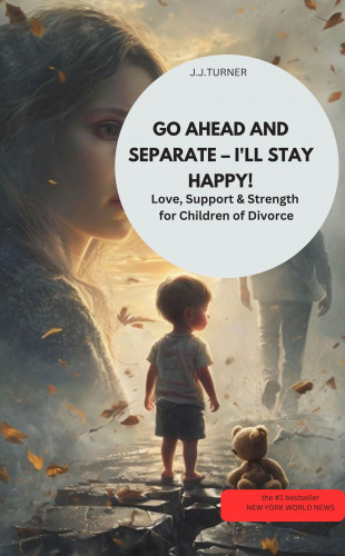 J.J.TURNER J.J.TURNER: GO AHEAD AND SEPARATE – I'LL STAY HAPPY! Love, Support & Strength for Children of Divorce
