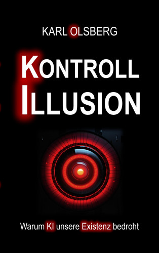 Karl Olsberg: Kontroll-Illusion: Warum KI unsere Existenz bedroht