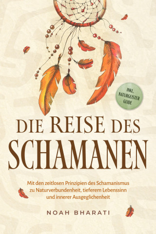 Noah Bharati: Die Reise des Schamanen: Mit den zeitlosen Prinzipien des Schamanismus zu Naturverbundenheit, tieferem Lebenssinn und innerer Ausgeglichenheit - inkl. Naturgeister Guide