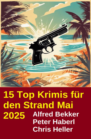 Alfred Bekker, Chris Heller, Peter Haberl: 15 Top Krimis für den Strand Mai 2025