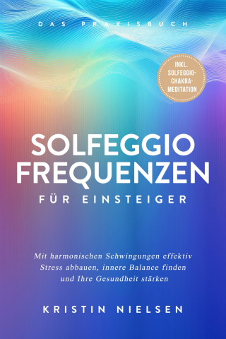 Kristin Nielsen: Solfeggio Frequenzen für Einsteiger - Das Praxisbuch: Mit harmonischen Schwingungen effektiv Stress abbauen, innere Balance finden und Ihre Gesundheit stärken - inkl. Solfeggio-Chakra-Meditation