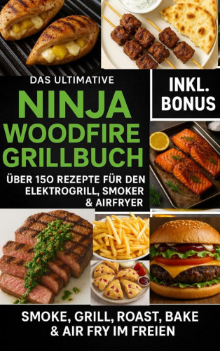 Ella Feldgrill: Das Ultimative Ninja Woodfire Grillbuch – über150 Rezepte für den Elektrogrill, Smoker & Airfryer