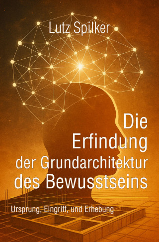 Lutz Spilker: Die Erfindung der Grundarchitektur des Bewusstseins