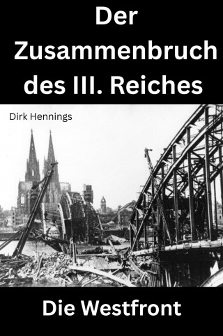 Dirk Hennings: Der Zusammenbruch des III. Reiches - die Westfront