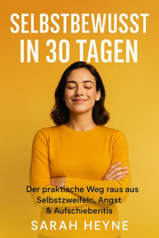 Sarah Heyne: Selbstbewusst in 30 Tagen – Der praktische Weg raus aus Selbstzweifeln, Angst & Aufschieberitis
