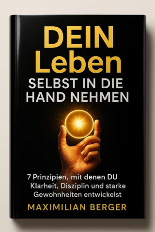 Maximilian Berger: DEIN Leben Selbst in die Hand nehmen – 7 Prinzipien, mit denen DU Klarheit, Disziplin und starke Gewohnheiten entwickelst