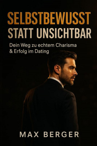 Max Berger: "Selbstbewusst statt unsichtbar – Dein Weg zu echtem Charisma & Erfolg im Dating"