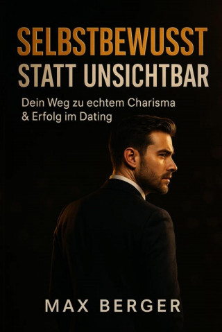 Max Berger: "Selbstbewusst statt unsichtbar – Dein Weg zu echtem Charisma & Erfolg im Dating"