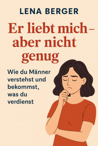 Lena Berger: Er liebt mich – aber nicht genug: Wie du Männer verstehst und bekommst, was du verdienst