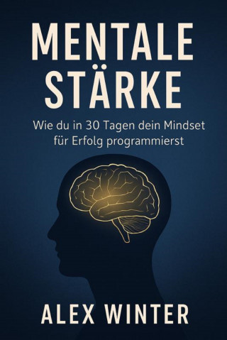 Alex Winter: "Mentale Stärke: Wie du in 30 Tagen dein Mindset für Erfolg programmierst" Ein Praxisprogramm für Selbstvertrauen, Fokus und persönliche Transformation