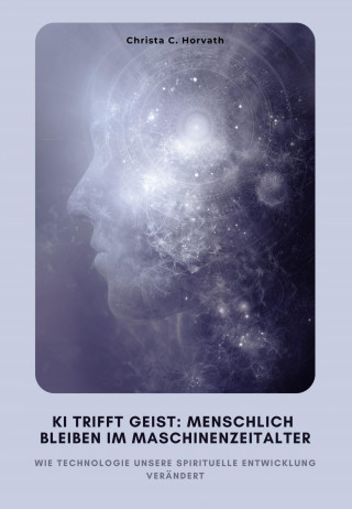 Christa C. Horvath: KI trifft Geist: Menschlich bleiben im Maschinenzeitalter