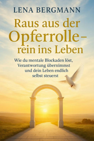 Lena Bergmann: Raus aus der Opferrolle – rein ins Leben: Wie du mentale Blockaden löst, Verantwortung übernimmst und dein Leben endlich selbst steuerst.