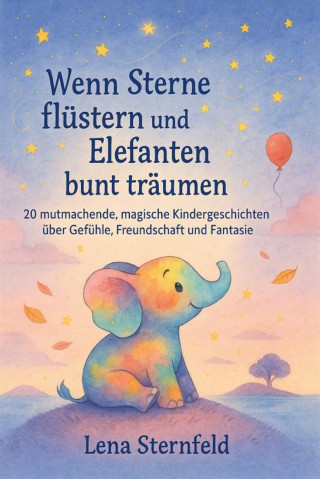 Lena Sternfeld: "Wenn Sterne flüstern und Elefanten bunt träumen" 20 mutmachende, magische Kindergeschichten über Gefühle, Freundschaft und Fantasie