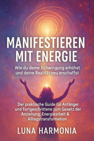 Luna Harmonia: "Manifestieren mit Energie – Wie du deine Schwingung erhöhst und deine Realität neu erschaffst" Untertitel: Der praktische Guide für Anfänger und Fortgeschrittene zum Gesetz der Anziehung, Energiearbeit & Alltagstransformation
