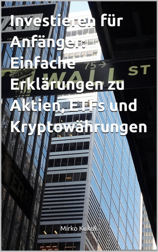 Mirko Kukuk: Investieren für Anfänger: Einfache Erklärungen zu Aktien, ETFs und Kryptowährungen