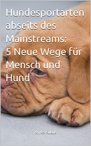 Mirko Kukuk: Hundesportarten abseits des Mainstreams: 5 Neue Wege für Mensch und Hund
