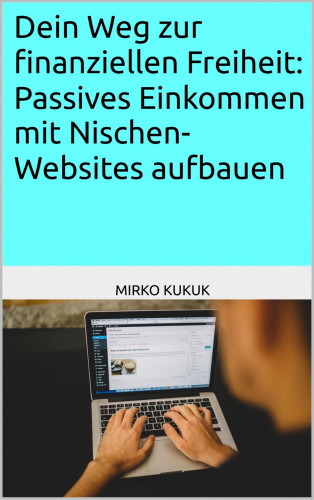Mirko Kukuk: Dein Weg zur finanziellen Freiheit: Passives Einkommen mit Nischen-Websites aufbauen