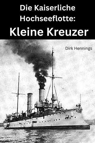 Dirk Hennings: Die Kaiserliche Hochseeflotte: Kleine Kreuzer