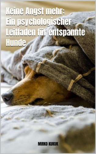 Mirko Kukuk: Keine Angst mehr: Ein psychologischer Leitfaden für entspannte Hunde
