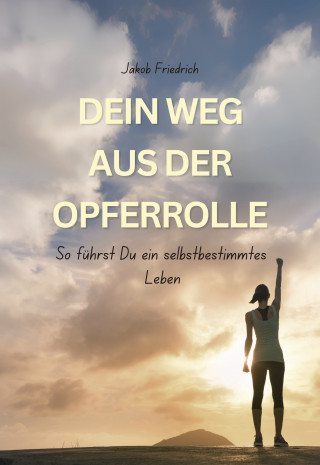Jakob Friedrich: Dein Weg aus der Opferrolle