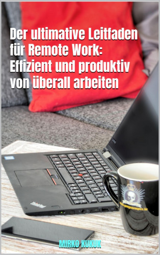 Mirko Kukuk: Der ultimative Leitfaden für Remote Work: Effizient und produktiv von überall arbeiten