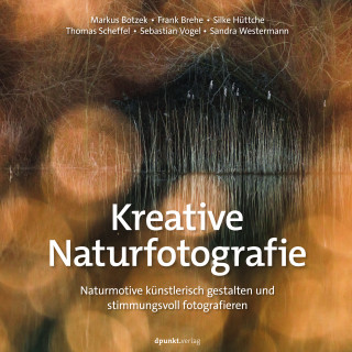 Markus Botzek, Frank Brehe, Silke Hüttche, Thomas Scheffel, Sebastian Vogel, Sandra Westermann: Kreative Naturfotografie