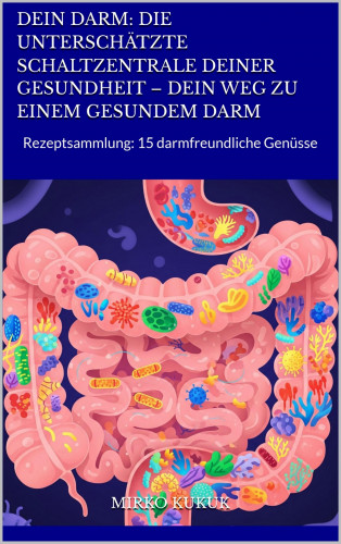 Mirko Kukuk: Dein Darm: Die unterschätzte Schaltzentrale deiner Gesundheit – Dein Weg zu einem gesundem Darm