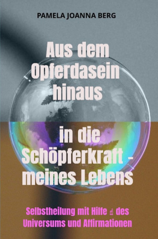 Pamela Joanna Berg: Aus dem Opferdasein hinaus in die Schöpferkraft - meines Lebens