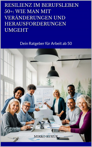 Mirko Kukuk: Resilienz im Berufsleben 50+: Wie man mit Veränderungen und Herausforderungen umgeht