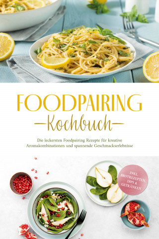 Marlene Grünwald: Foodpairing Kochbuch: Die leckersten Foodpairing Rezepte für kreative Aromakombinationen und spannende Geschmackserlebnisse - inkl. Brotrezepten, Dips & Getränken