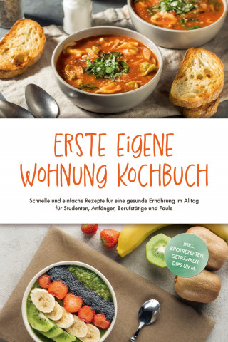Johanna Fenrich: Erste eigene Wohnung Kochbuch: Schnelle und einfache Rezepte für eine gesunde Ernährung im Alltag für Studenten, Anfänger, Berufstätige und Faule - inkl. Brotrezepten, Getränken, Dips u.v.m.