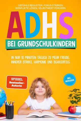 Lorena Schönfeld: ADHS bei Grundschulkindern: In nur 10 Minuten täglich zu mehr Freude, innerer Stärke, Harmonie und Schulerfolg – Gefühle begleiten, Fokus stärken, Konflikte lösen, Selbstwert fördern – inkl. Workbook
