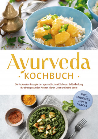 Katharina Reuschke: Ayurveda Kochbuch: Die leckersten Rezepte der ayurvedischen Küche zur Selbstheilung für einen gesunden Körper, klaren Geist und reine Seele - inkl. Chutneys, Dips & Snacks