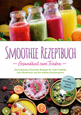 Julia Wernbacher: Smoothie Rezeptbuch - Gesundheit zum Trinken: Die leckersten Smoothie Rezepte für mehr Vitalität, zum Abnehmen und ein starkes Immunsystem - inkl. Smoothie-Bowls & Detox-Smoothies