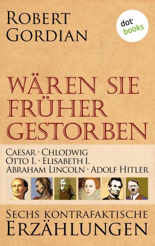 Robert Gordian: Wären sie früher gestorben: Caesar, Chlodwig, Otto I., Elisabeth I., Abraham Lincoln, Adolf Hitler