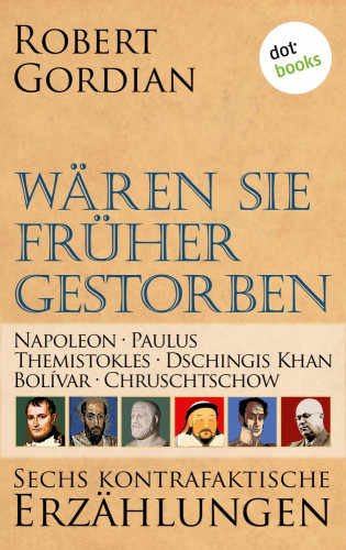 Robert Gordian: Wären sie früher gestorben: Napoleon, Paulus, Themistokles, Dschingis Khan, Bolívar, Chruschtschow