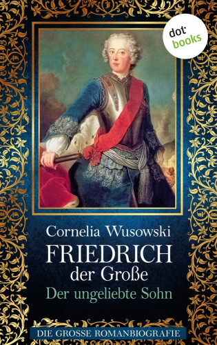 Cornelia Wusowski: Friedrich der Große - Band 1: Der ungeliebte Sohn - Die große Romanbiografie