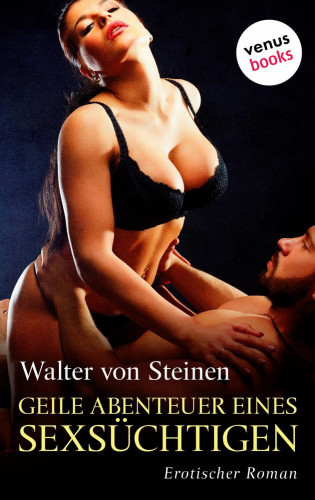 Walter von Steinen: Geile Abenteuer eines Sexsüchtigen