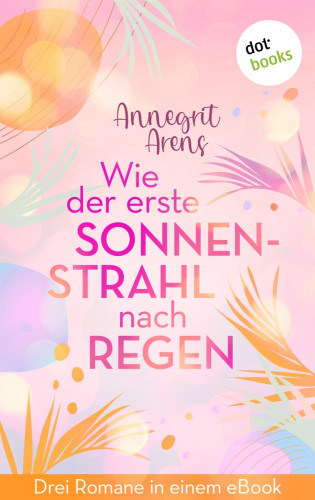 Annegrit Arens: Wie der erste Sonnenstrahl nach Regen