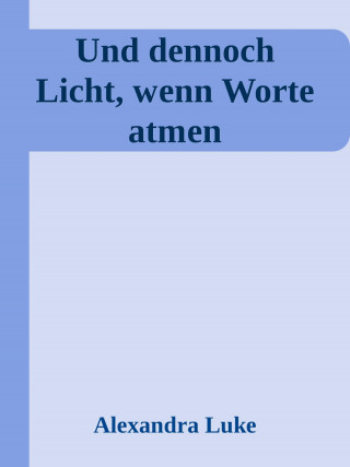 Alexandra Luke: Und dennoch Licht, wenn Worte atmen