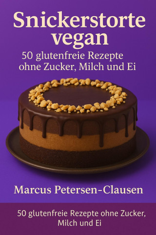 Marcus PC Petersen - Clausen: 50 Snickerstorte vegan – glutenfreie Rezepte ohne Zucker, Milch und Ei
