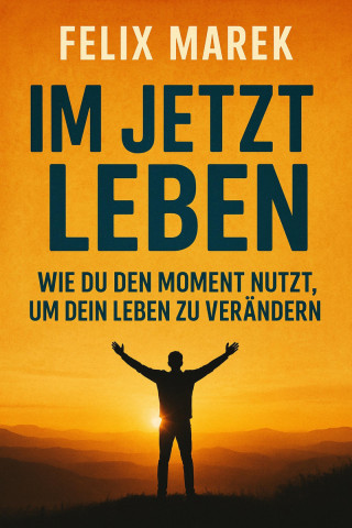 Felix Marek: "Im Jetzt leben: Wie du den Moment nutzt, um dein Leben zu verändern"