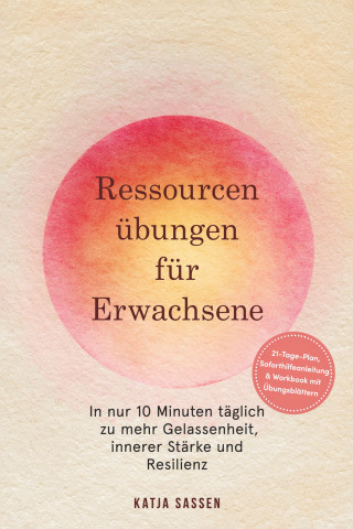 Katja Sassen: Ressourcenübungen für Erwachsene: In nur 10 Minuten täglich zu mehr Gelassenheit, innerer Stärke und Resilienz – inkl. 21-Tage-Plan, Soforthilfeanleitung & Workbook mit Übungsblättern