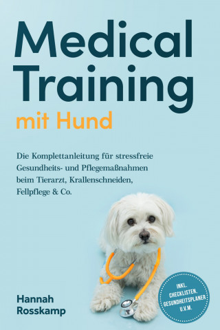 Hannah Rosskamp: Medical Training mit Hund: Die Komplettanleitung für stressfreie Gesundheits- und Pflegemaßnahmen beim Tierarzt, Krallenschneiden, Fellpflege & Co. - inkl. Checklisten, Gesundheitsplaner u.v.m.